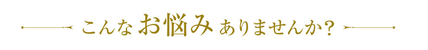 こんなお悩みありませんか?